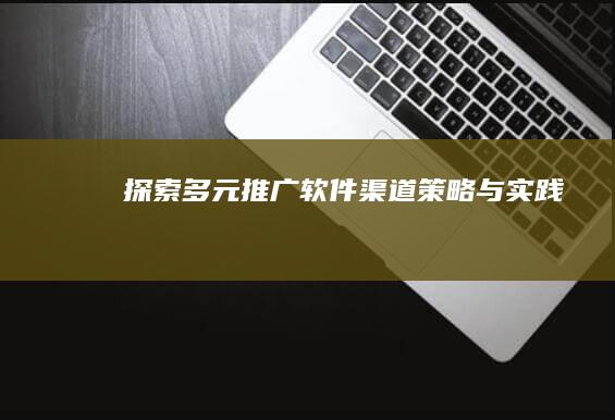 探索多元推广软件渠道：策略与实践