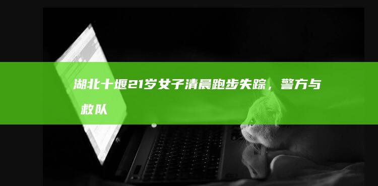 湖北十堰21岁女子清晨跑步失踪，警方与搜救队紧急行动寻踪迹